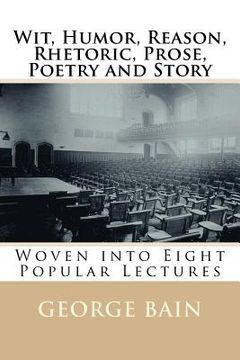 portada Wit, Humor, Reason, Rhetoric, Prose, Poetry and Story: Woven into Eight Popular Lectures (en Inglés)