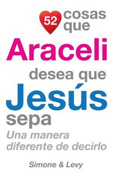 portada 52 Cosas Que Araceli Desea Que Jesús Sepa: Una Manera Diferente de Decirlo (in Spanish)