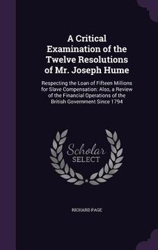 portada A Critical Examination of the Twelve Resolutions of Mr. Joseph Hume: Respecting the Loan of Fifteen Millions for Slave Compensation: Also, a Review of (in English)
