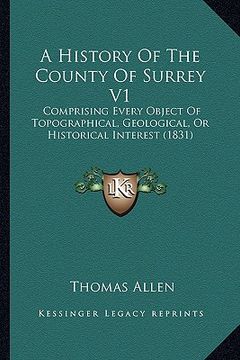 portada a history of the county of surrey v1: comprising every object of topographical, geological, or historical interest (1831)