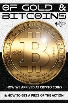 portada OF GOLD and BITCOINS: How We Arrived At Crypto Coins And How To Get A Piece Of The Action!