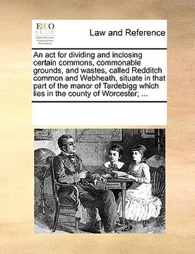 portada an  act for dividing and inclosing certain commons, commonable grounds, and wastes, called redditch common and webheath, situate in that part of the m