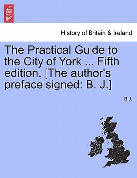 portada the practical guide to the city of york ... fifth edition. [the author's preface signed: b. j.] (en Inglés)