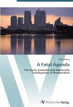 portada A Fatal Agenda: The Social, Economic and Democratic Consequences of Neoliberalism