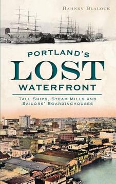 portada Portland's Lost Waterfront: Tall Ships, Steam Mills and Sailors' Boardinghouses (en Inglés)