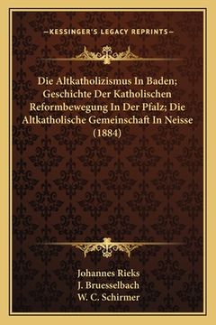 portada Die Altkatholizismus In Baden; Geschichte Der Katholischen Reformbewegung In Der Pfalz; Die Altkatholische Gemeinschaft In Neisse (1884) (en Alemán)