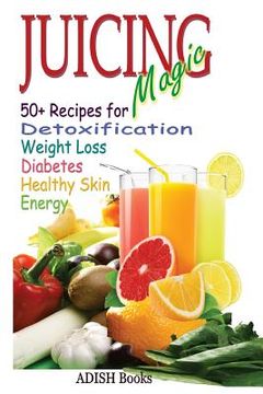 portada Juicing Magic: 50+ Recipes for Detoxification, Weight Loss, Healthy Smooth Skin, Diabetes, Gain Energy and De-Stress (en Inglés)