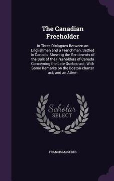 portada The Canadian Freeholder: In Three Dialogues Between an Englishman and a Frenchman, Settled In Canada. Shewing the Sentiments of the Bulk of the