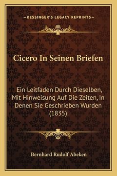 portada Cicero In Seinen Briefen: Ein Leitfaden Durch Dieselben, Mit Hinweisung Auf Die Zeiten, In Denen Sie Geschrieben Wurden (1835) (en Alemán)