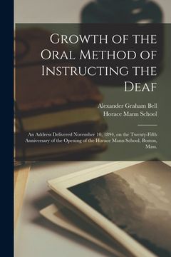 portada Growth of the Oral Method of Instructing the Deaf [microform]: an Address Delivered November 10, 1894, on the Twenty-fifth Anniversary of the Opening