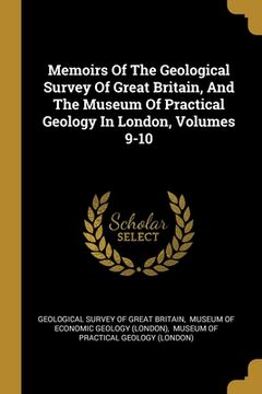portada Memoirs Of The Geological Survey Of Great Britain, And The Museum Of Practical Geology In London, Volumes 9-10 (en Inglés)