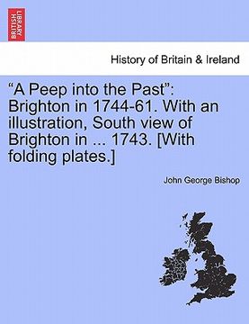 portada "a peep into the past": brighton in 1744-61. with an illustration, south view of brighton in ... 1743. [with folding plates.]