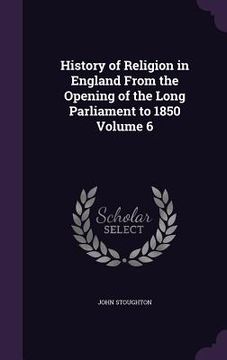 portada History of Religion in England From the Opening of the Long Parliament to 1850 Volume 6 (in English)