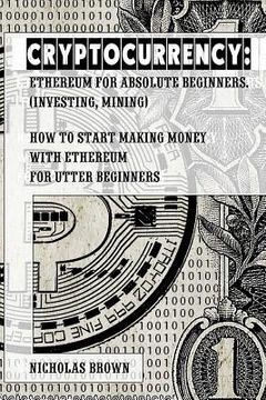 portada Cryptocurrency: Ethereum for Absolute Beginners (Investing, Mining). How to start making money with Ethereum for utter beginners (en Inglés)