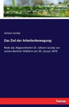 portada Das Ziel der Arbeiterbewegung: Rede das Abgeordneten Dr. Johann Jacoby vor seinen Berliner Wählern am 20. Januar 1870 (in German)