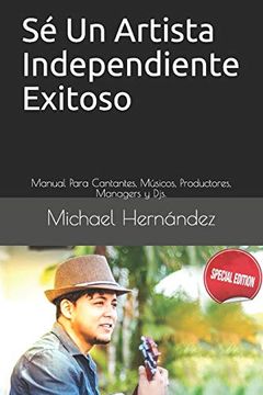 portada Sé un Artista Independiente Exitoso: Manual Para Cantantes, Músicos, Productores, Managers y Djs.