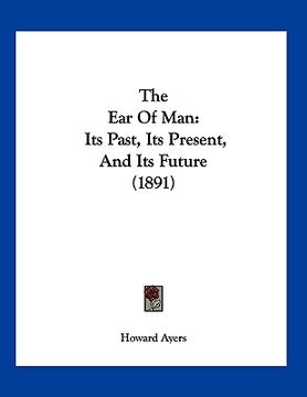 portada the ear of man: its past, its present, and its future (1891) (en Inglés)