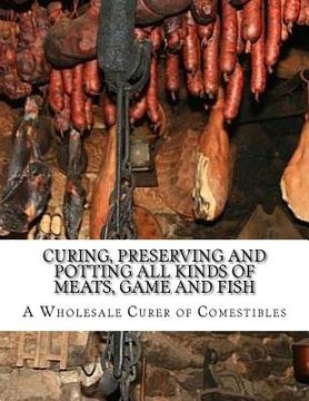 portada Curing, Preserving and Potting All Kinds of Meats, Game and Fish: Also, the Art of Pickling and Preserving Fruits and Vegetables (en Inglés)