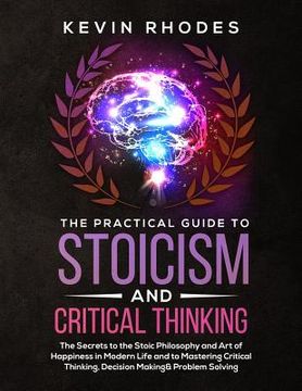 portada The Practical Guide to Stoicism and Critical Thinking: The Secrets to the Stoic Philosophy and Art of Happiness in Modern Life and to Mastering Critic (en Inglés)