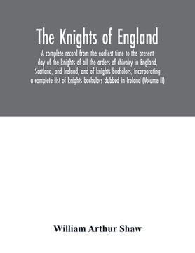 portada The Knights of England. A complete record from the earliest time to the present day of the knights of all the orders of chivalry in England, Scotland, (in English)