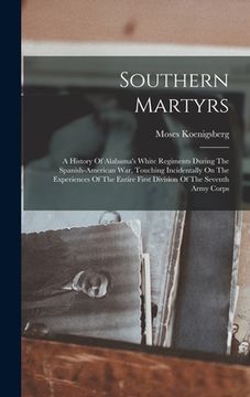 portada Southern Martyrs: A History Of Alabama's White Regiments During The Spanish-american War, Touching Incidentally On The Experiences Of Th (en Inglés)