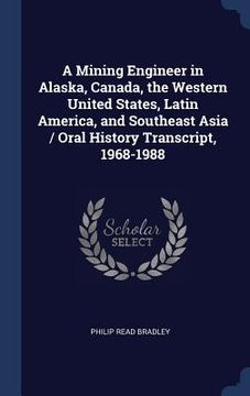 portada A Mining Engineer in Alaska, Canada, the Western United States, Latin America, and Southeast Asia / Oral History Transcript, 1968-1988 (in English)