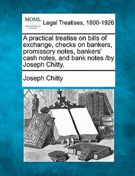 portada a practical treatise on bills of exchange, checks on bankers, promissory notes, bankers' cash notes, and bank notes /by joseph chitty. (en Inglés)