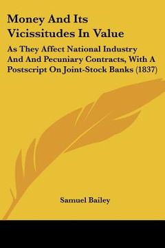 portada money and its vicissitudes in value: as they affect national industry and and pecuniary contracts, with a postscript on joint-stock banks (1837) (in English)