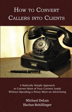 portada How to Convert Callers into Clients: A Radically Simple Approach to Convert More of Your Current Leads Without Spending a Penny More on Advertising (en Inglés)