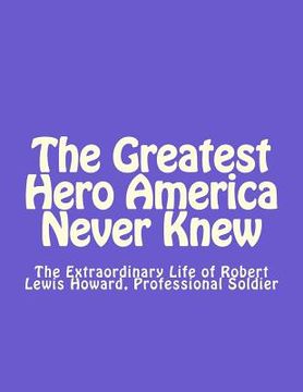 portada The Greatest Hero America Never Knew: The Extraordinary Life of Robert Lewis Howard, Professional Soldier (en Inglés)