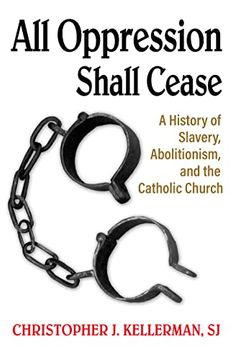 portada All Oppression Shall Cease: A History of Slavery, Abolitionism, and the Catholic Church (en Inglés)