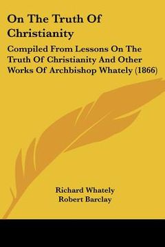portada on the truth of christianity: compiled from lessons on the truth of christianity and other works of archbishop whately (1866) (in English)