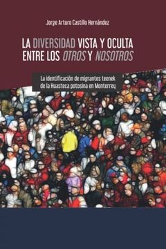portada La Diversidad Vista y Oculta Entre los Otros y Nosotros: La Identificación de Migrantes Teenek de la Huasteca Potosina en Monterrey