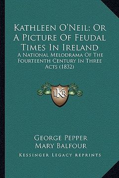 portada kathleen o'neil; or a picture of feudal times in ireland: a national melodrama of the fourteenth century in three actsa national melodrama of the four (en Inglés)