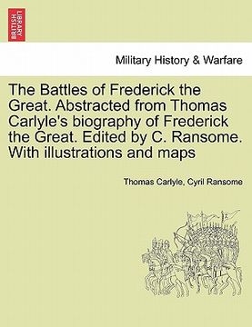 portada the battles of frederick the great. abstracted from thomas carlyle's biography of frederick the great. edited by c. ransome. with illustrations and ma (in English)