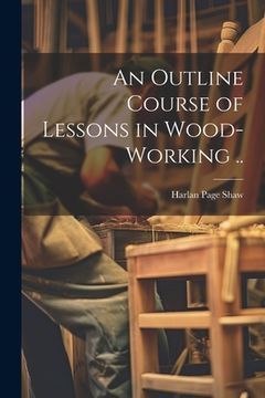 portada An Outline Course of Lessons in Wood-working ..
