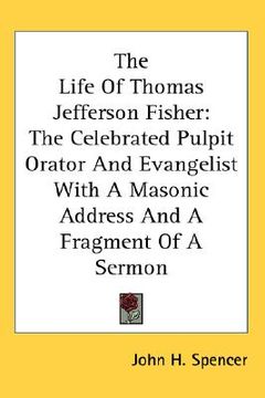 portada the life of thomas jefferson fisher: the celebrated pulpit orator and evangelist with a masonic address and a fragment of a sermon (in English)