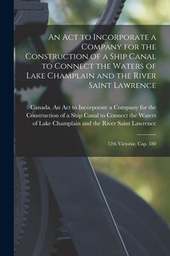 portada An Act to Incorporate a Company for the Construction of a Ship Canal to Connect the Waters of Lake Champlain and the River Saint Lawrence [microform]: (in English)