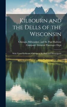 portada Kilbourn and the Dells of the Wisconsin: With Views En Route, Chicago to St. Paul and Minneapolis
