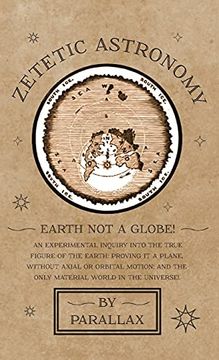 portada Zetetic Astronomy - Earth not a Globe! An Experimental Inquiry Into the True Figure of the Earth: Proving it a Plane, Without Axial or Orbital Motion; And the Only Material World in the Universe! (in English)