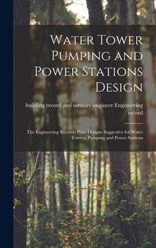 portada Water Tower Pumping and Power Stations Design: the Engineering Records Prize Designs Suggestive for Water Towers, Pumping and Power Stations (en Inglés)