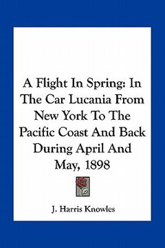 portada a flight in spring: in the car lucania from new york to the pacific coast and back during april and may, 1898 (en Inglés)