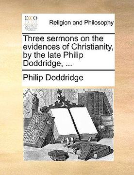 portada three sermons on the evidences of christianity, by the late philip doddridge, ... (en Inglés)