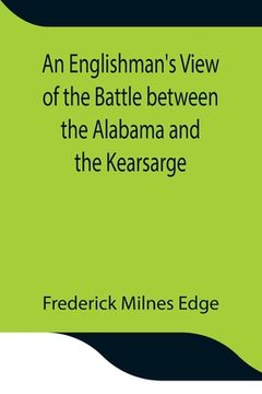 portada An Englishman's View of the Battle between the Alabama and the Kearsarge; An Account of the Naval Engagement in the British Channel, on Sunday June 19