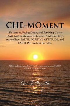 portada Che-Moment: Life Lessons, Facing Death, and Surviving Cancer (AML M2) Leukemia and Beyond. a Medical Rep's Story of How Faith, Pos