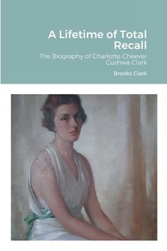 portada A Lifetime of Total Recall: The Biography of Charlotte Cheever Cushwa Clark (en Inglés)