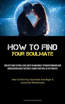 portada How To Find Your Soulmate: Find Out How To Find A Soul Mate In Amazingly Straightforward And Undiscovered Ways Without Losing Your Soul In The Pr (en Inglés)