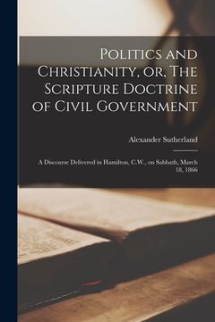portada Politics and Christianity, or, The Scripture Doctrine of Civil Government [microform]: a Discourse Delivered in Hamilton, C.W., on Sabbath, March 18, (en Inglés)