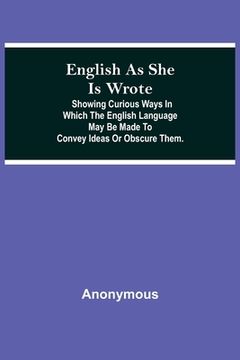 portada English As She Is Wrote; Showing Curious Ways In Which The English Language May Be Made To Convey Ideas Or Obscure Them. (en Inglés)