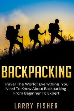 portada Backpacking: Travel The World! Everything You Need to Know about Backpacking from Beginner to Expert (in English)